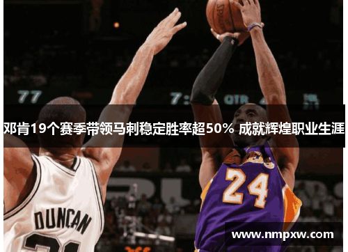 邓肯19个赛季带领马刺稳定胜率超50% 成就辉煌职业生涯 邓肯19个赛季带领马刺稳定胜率超50% 成就辉煌职业生涯