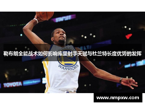 勒布朗全能战术如何影响库里射手天赋与杜兰特长度优势的发挥