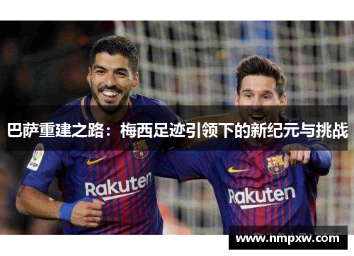巴萨重建之路：梅西足迹引领下的新纪元与挑战