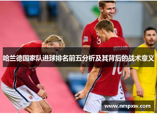 哈兰德国家队进球排名前五分析及其背后的战术意义