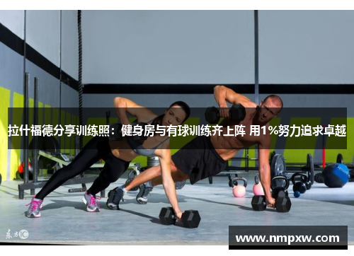 拉什福德分享训练照:健身房与有球训练齐上阵 用1%努力追求卓越 拉什福德分享训练照:健身房与有球训练齐上阵 用1%努力追求卓越