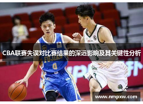 CBA联赛失误对比赛结果的深远影响及其关键性分析