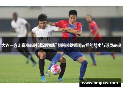 大连一方比赛精彩时刻深度解析 揭秘关键瞬间背后的战术与球员表现