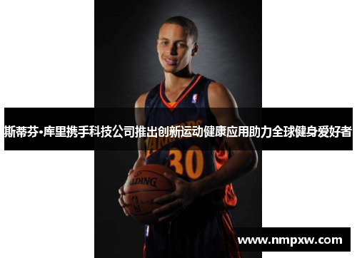 斯蒂芬·库里携手科技公司推出创新运动健康应用助力全球健身爱好者