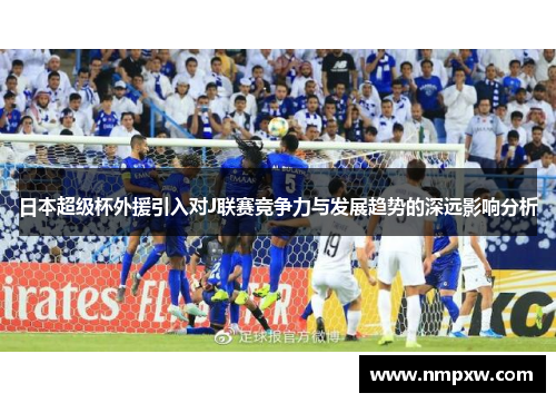 日本超级杯外援引入对J联赛竞争力与发展趋势的深远影响分析 日本超级杯外援引入对J联赛竞争力与发展趋势的深远影响分析