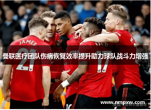 曼联医疗团队伤病恢复效率提升助力球队战斗力增强