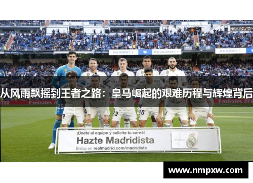 从风雨飘摇到王者之路：皇马崛起的艰难历程与辉煌背后