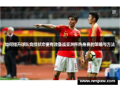 如何提升球队竞技状态更有效备战亚洲杯热身赛的策略与方法