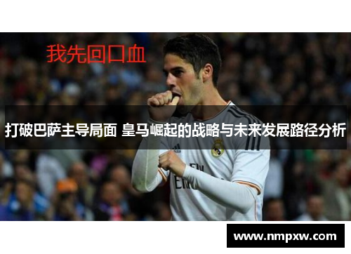 打破巴萨主导局面 皇马崛起的战略与未来发展路径分析