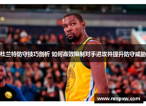 杜兰特防守技巧剖析 如何高效限制对手进攻并提升防守威胁