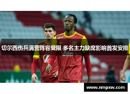 切尔西伤兵满营阵容受限 多名主力缺席影响首发安排
