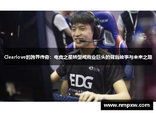 Clearlove的跨界传奇:电竞之星转型成商业巨头的背后故事与未来之路 Clearlove的跨界传奇:电竞之星转型成商业巨头的背后故事与未来之路