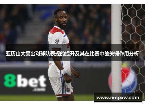 亚历山大复出对球队表现的提升及其在比赛中的关键作用分析