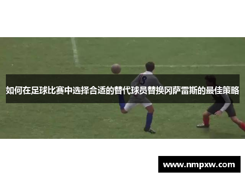 如何在足球比赛中选择合适的替代球员替换冈萨雷斯的最佳策略