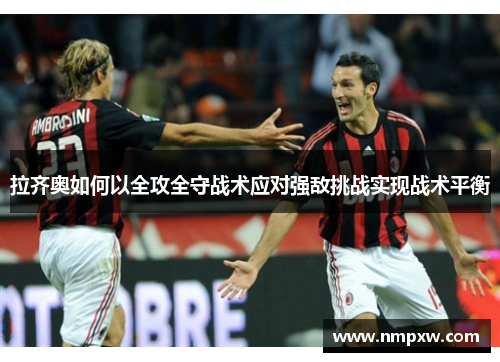 拉齐奥如何以全攻全守战术应对强敌挑战实现战术平衡 拉齐奥如何以全攻全守战术应对强敌挑战实现战术平衡