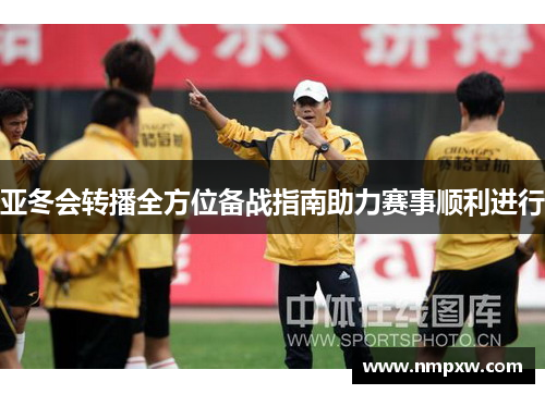 亚冬会转播全方位备战指南助力赛事顺利进行