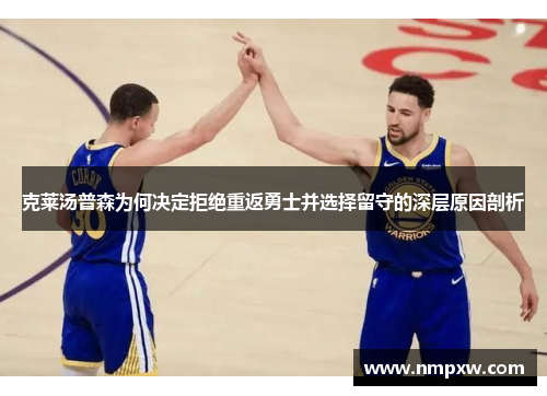 克莱汤普森为何决定拒绝重返勇士并选择留守的深层原因剖析