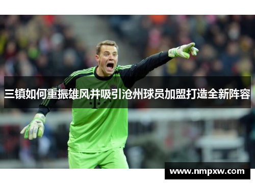 三镇如何重振雄风并吸引沧州球员加盟打造全新阵容