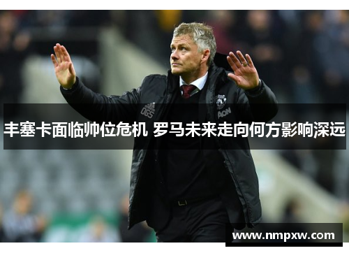 丰塞卡面临帅位危机 罗马未来走向何方影响深远