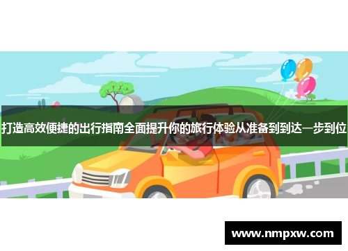打造高效便捷的出行指南全面提升你的旅行体验从准备到到达一步到位