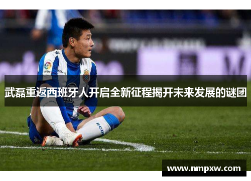 武磊重返西班牙人开启全新征程揭开未来发展的谜团