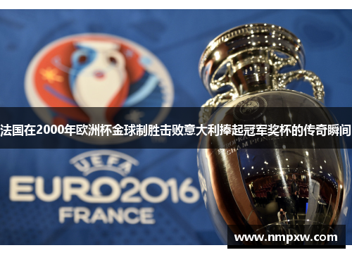 法国在2000年欧洲杯金球制胜击败意大利捧起冠军奖杯的传奇瞬间