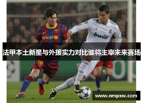 法甲本土新星与外援实力对比谁将主宰未来赛场
