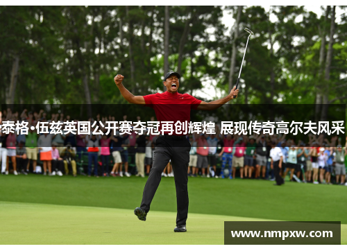 泰格·伍兹英国公开赛夺冠再创辉煌 展现传奇高尔夫风采