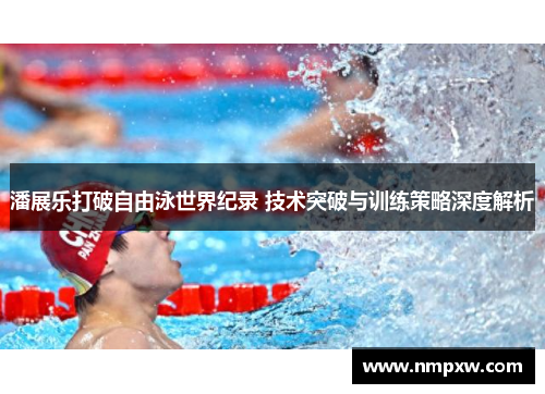 潘展乐打破自由泳世界纪录 技术突破与训练策略深度解析