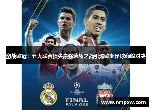 激战欧冠：五大联赛顶尖豪强荣耀之战引爆欧洲足球巅峰对决