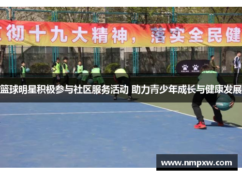 篮球明星积极参与社区服务活动 助力青少年成长与健康发展