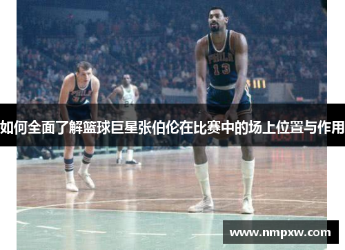 如何全面了解篮球巨星张伯伦在比赛中的场上位置与作用