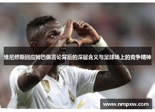 维尼修斯回应姆巴佩言论背后的深层含义与足球场上的竞争精神