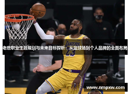 老詹职业生涯规划与未来目标探析：从篮球场到个人品牌的全面布局