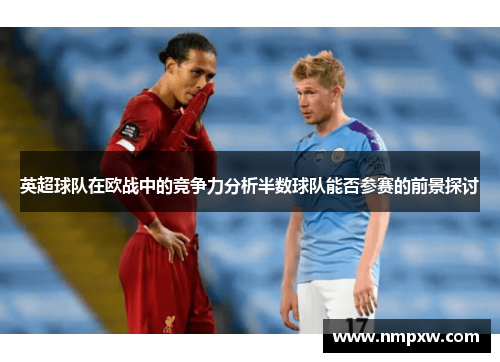 英超球队在欧战中的竞争力分析半数球队能否参赛的前景探讨 英超球队在欧战中的竞争力分析半数球队能否参赛的前景探讨