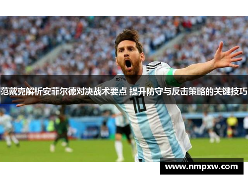 范戴克解析安菲尔德对决战术要点 提升防守与反击策略的关键技巧