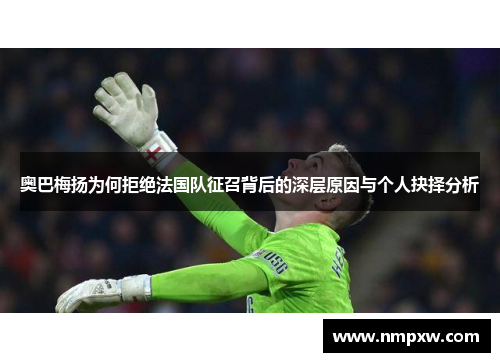 奥巴梅扬为何拒绝法国队征召背后的深层原因与个人抉择分析