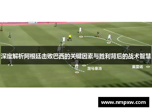深度解析阿根廷击败巴西的关键因素与胜利背后的战术智慧
