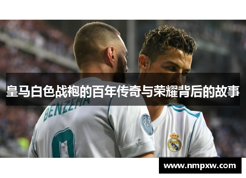 皇马白色战袍的百年传奇与荣耀背后的故事