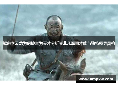 解密李云龙为何被誉为天才分析其非凡军事才能与独特领导风格