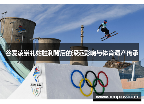 谷爱凌崇礼站胜利背后的深远影响与体育遗产传承
