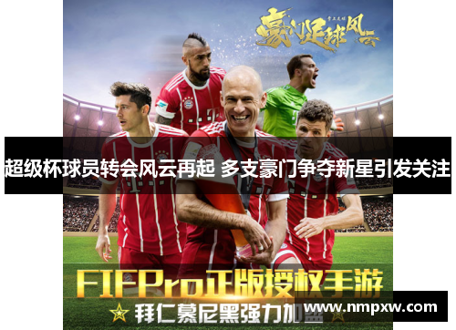 超级杯球员转会风云再起 多支豪门争夺新星引发关注 超级杯球员转会风云再起 多支豪门争夺新星引发关注