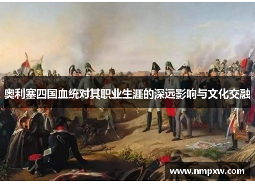 奥利塞四国血统对其职业生涯的深远影响与文化交融