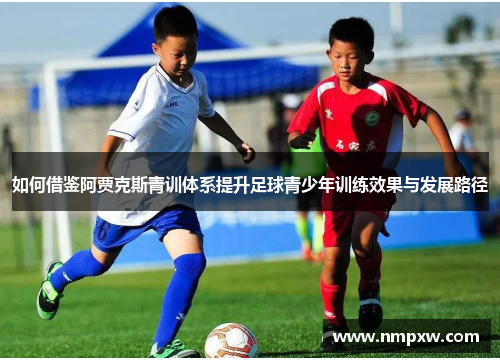如何借鉴阿贾克斯青训体系提升足球青少年训练效果与发展路径
